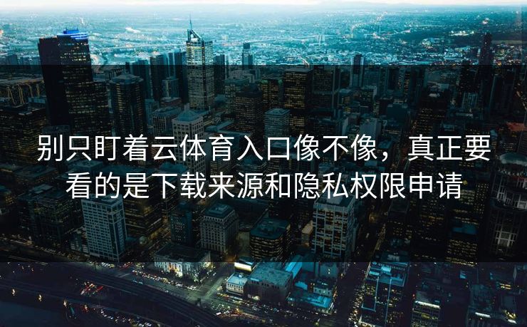 别只盯着云体育入口像不像，真正要看的是下载来源和隐私权限申请