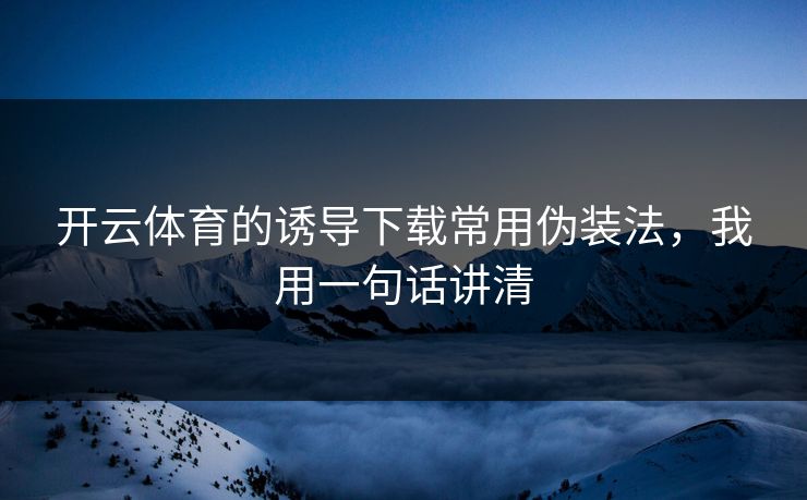 开云体育的诱导下载常用伪装法，我用一句话讲清
