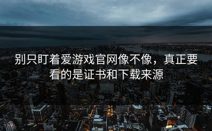 别只盯着爱游戏官网像不像，真正要看的是证书和下载来源