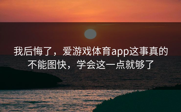 我后悔了，爱游戏体育app这事真的不能图快，学会这一点就够了