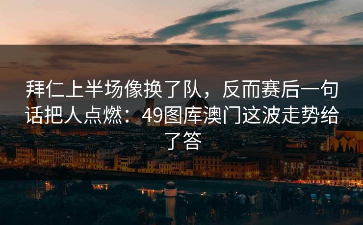 拜仁上半场像换了队，反而赛后一句话把人点燃：49图库澳门这波走势给了答