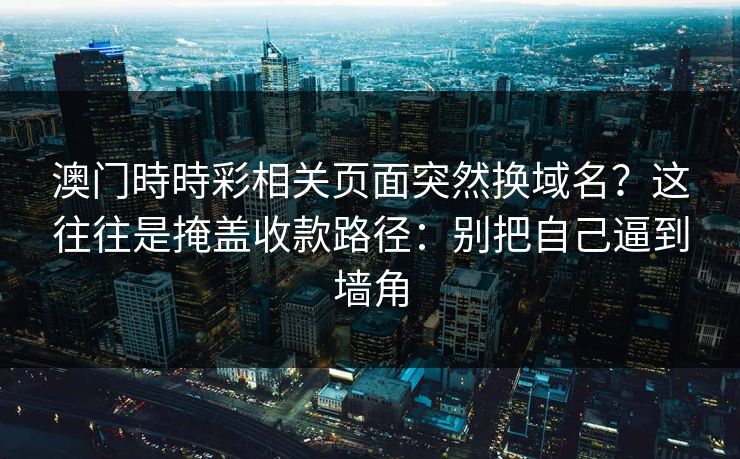 澳门時時彩相关页面突然换域名？这往往是掩盖收款路径：别把自己逼到墙角