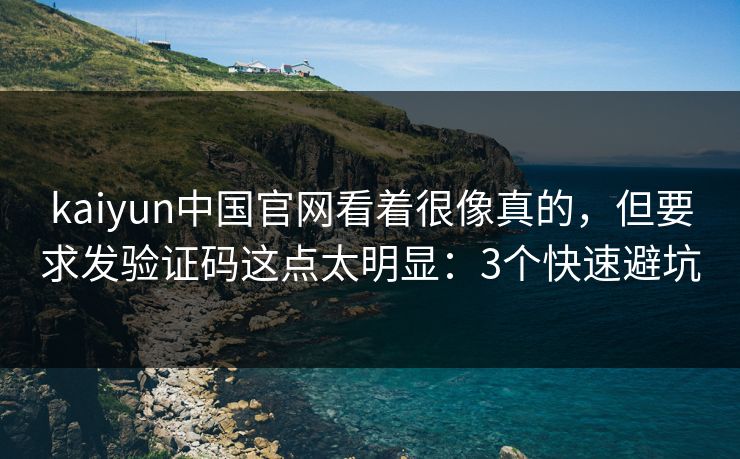 kaiyun中国官网看着很像真的，但要求发验证码这点太明显：3个快速避坑