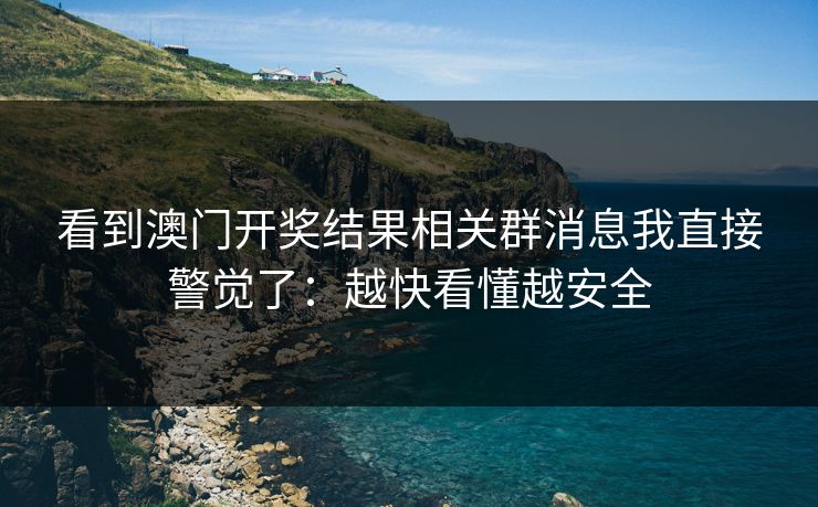 看到澳门开奖结果相关群消息我直接警觉了：越快看懂越安全