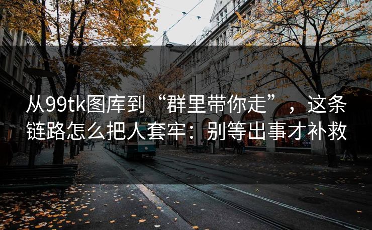 从99tk图库到“群里带你走”，这条链路怎么把人套牢：别等出事才补救